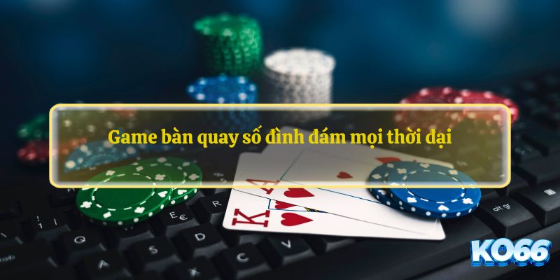 Game bàn quay số đình đám mọi thời đại