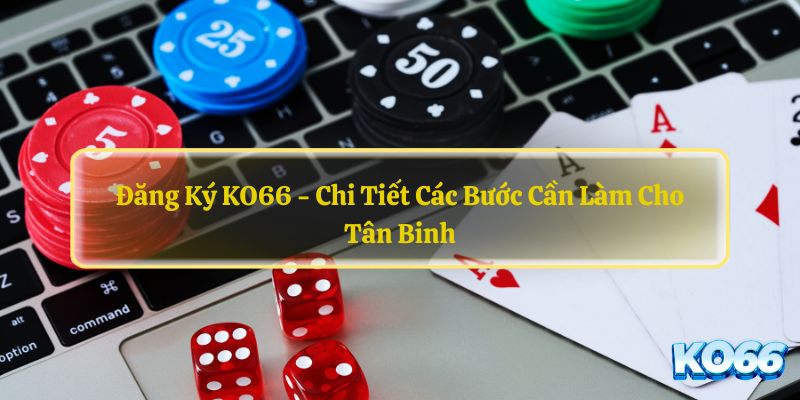 Đăng Ký KO66 - Chi Tiết Các Bước Cần Làm Cho Tân Binh