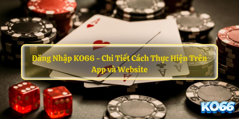 Đăng Nhập KO66 - Chi Tiết Cách Thực Hiện Trên App và Website