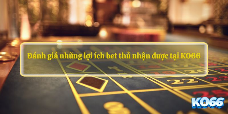 Đánh giá những lợi ích bet thủ nhận được tại KO66