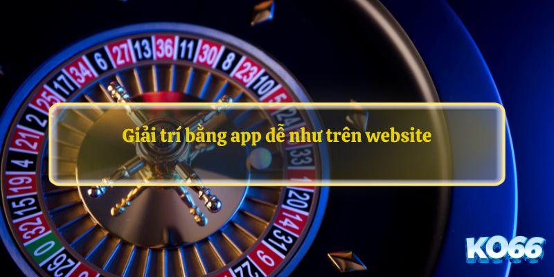 Giải trí bằng app dễ như trên website