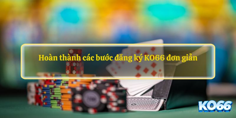 Hoàn thành các bước đăng ký KO66 đơn giản