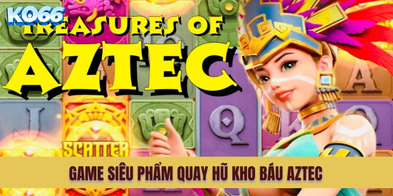 Về game siêu phẩm quay hũ Kho Báu Aztec cho người mới